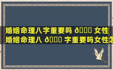 婚姻命理八字重要吗 🐎 女性（婚姻命理八 🐟 字重要吗女性怎么看）